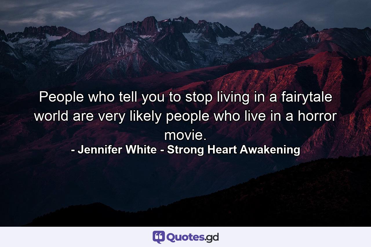 People who tell you to stop living in a fairytale world are very likely people who live in a horror movie. - Quote by Jennifer White - Strong Heart Awakening