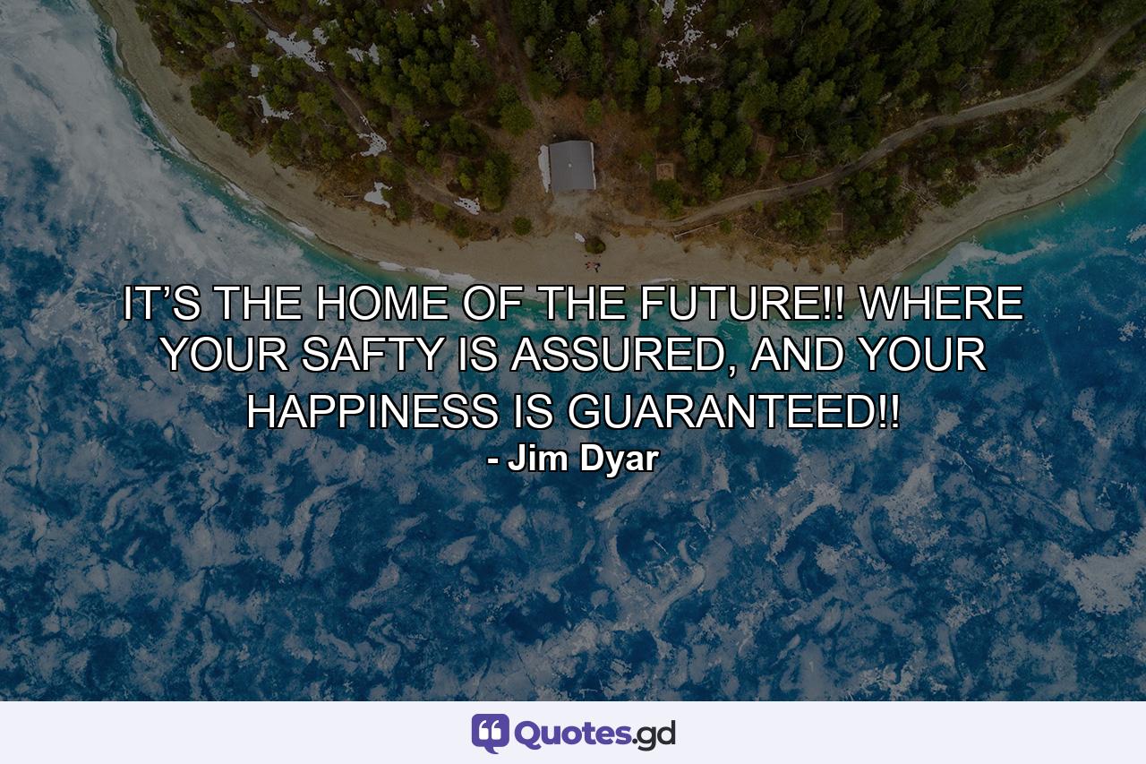 IT’S THE HOME OF THE FUTURE!! WHERE YOUR SAFTY IS ASSURED, AND YOUR HAPPINESS IS GUARANTEED!! - Quote by Jim Dyar