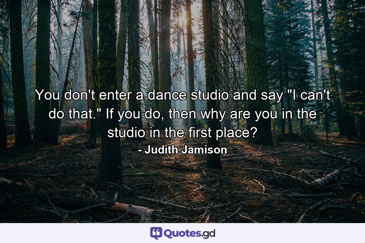 You don't enter a dance studio and say 