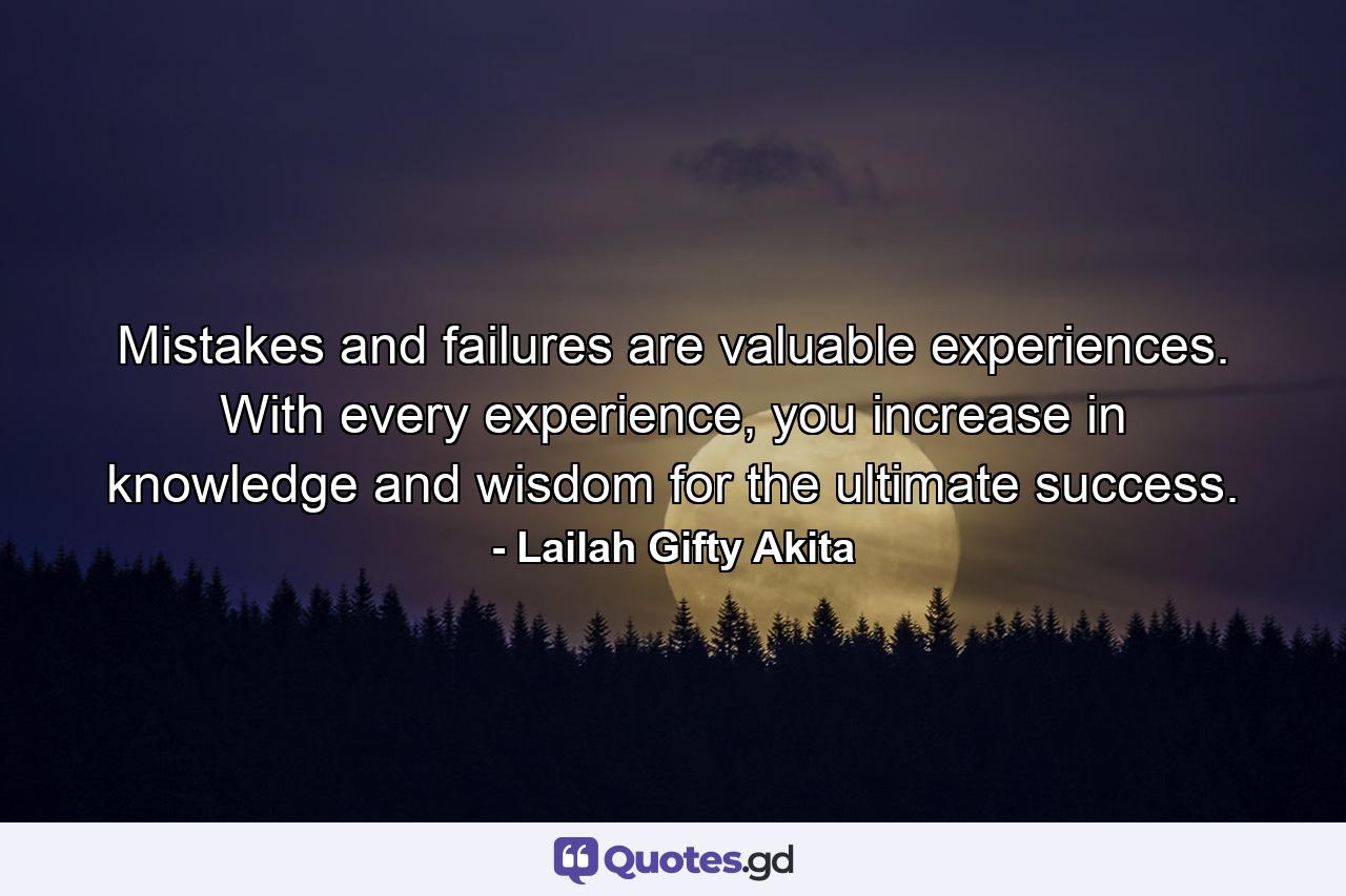 Mistakes and failures are valuable experiences. With every experience, you increase in knowledge and wisdom for the ultimate success. - Quote by Lailah Gifty Akita