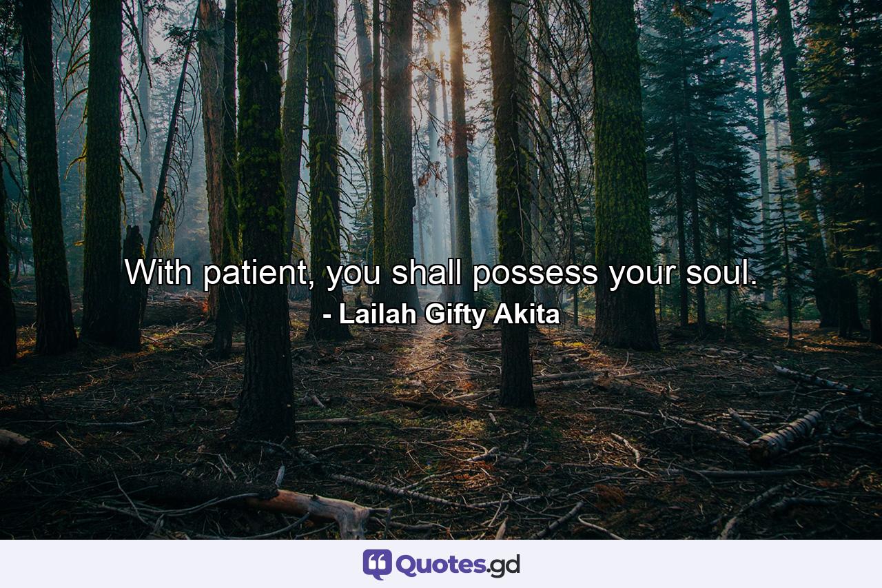 With patient, you shall possess your soul. - Quote by Lailah Gifty Akita