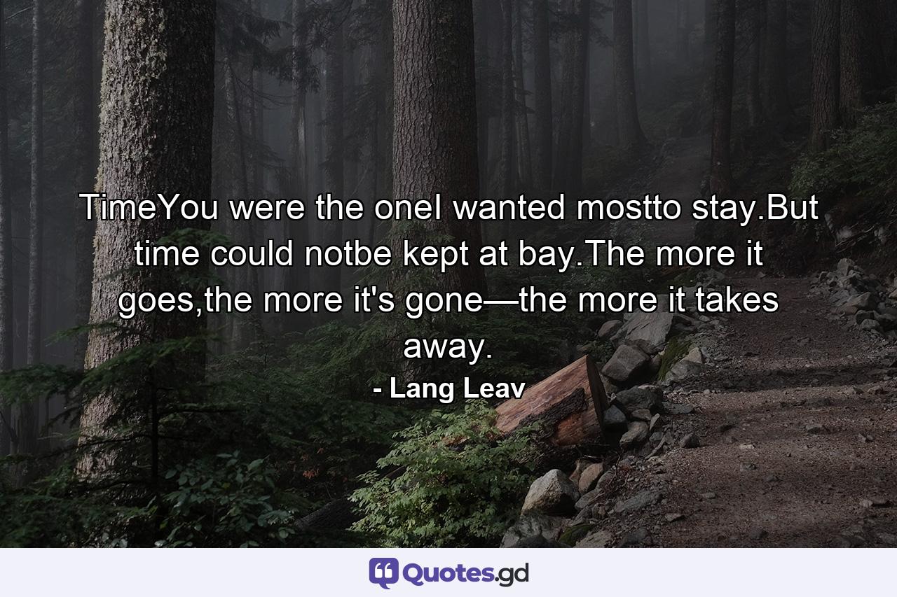 TimeYou were the oneI wanted mostto stay.But time could notbe kept at bay.The more it goes,the more it's gone—the more it takes away. - Quote by Lang Leav