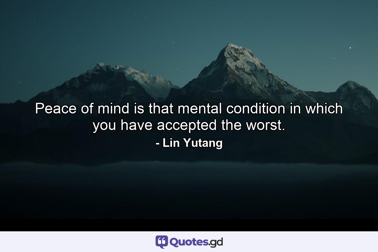 Peace of mind is that mental condition in which you have accepted the worst. - Quote by Lin Yutang