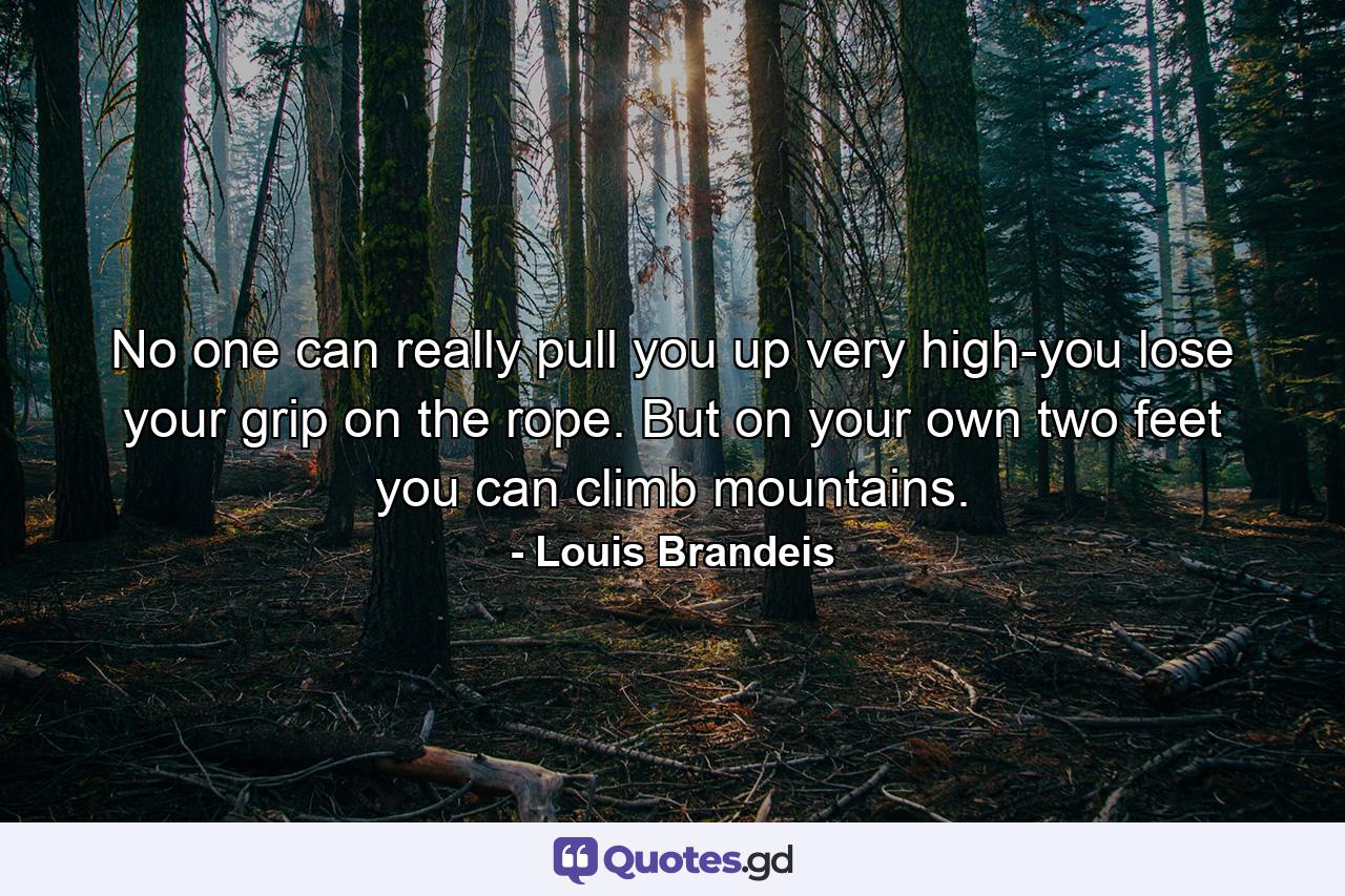 No one can really pull you up very high-you lose your grip on the rope. But on your own two feet you can climb mountains. - Quote by Louis Brandeis