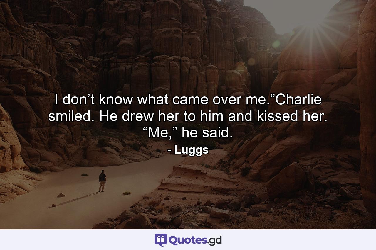 I don’t know what came over me.”Charlie smiled. He drew her to him and kissed her. “Me,” he said. - Quote by Luggs