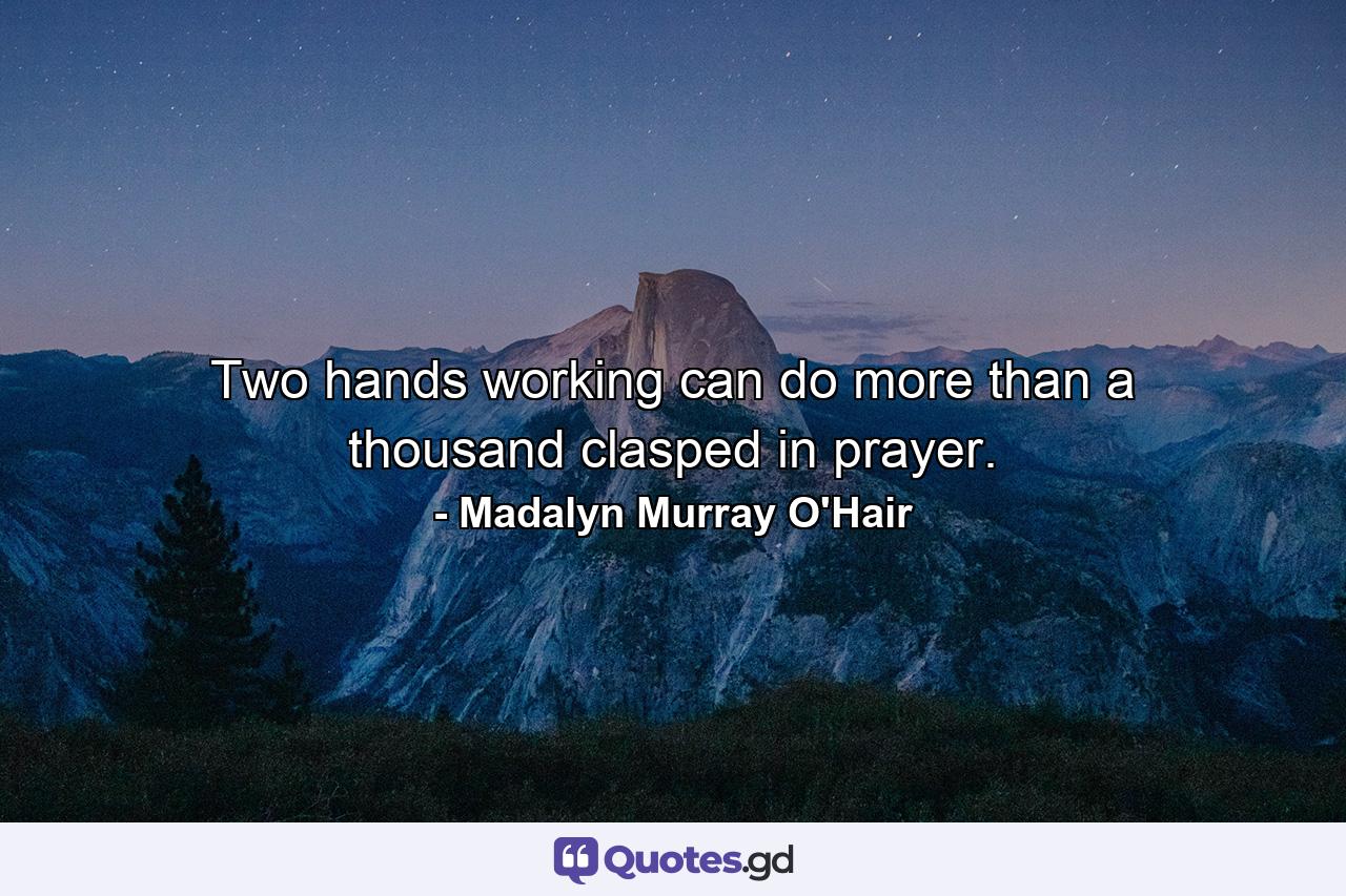 Two hands working can do more than a thousand clasped in prayer. - Quote by Madalyn Murray O'Hair