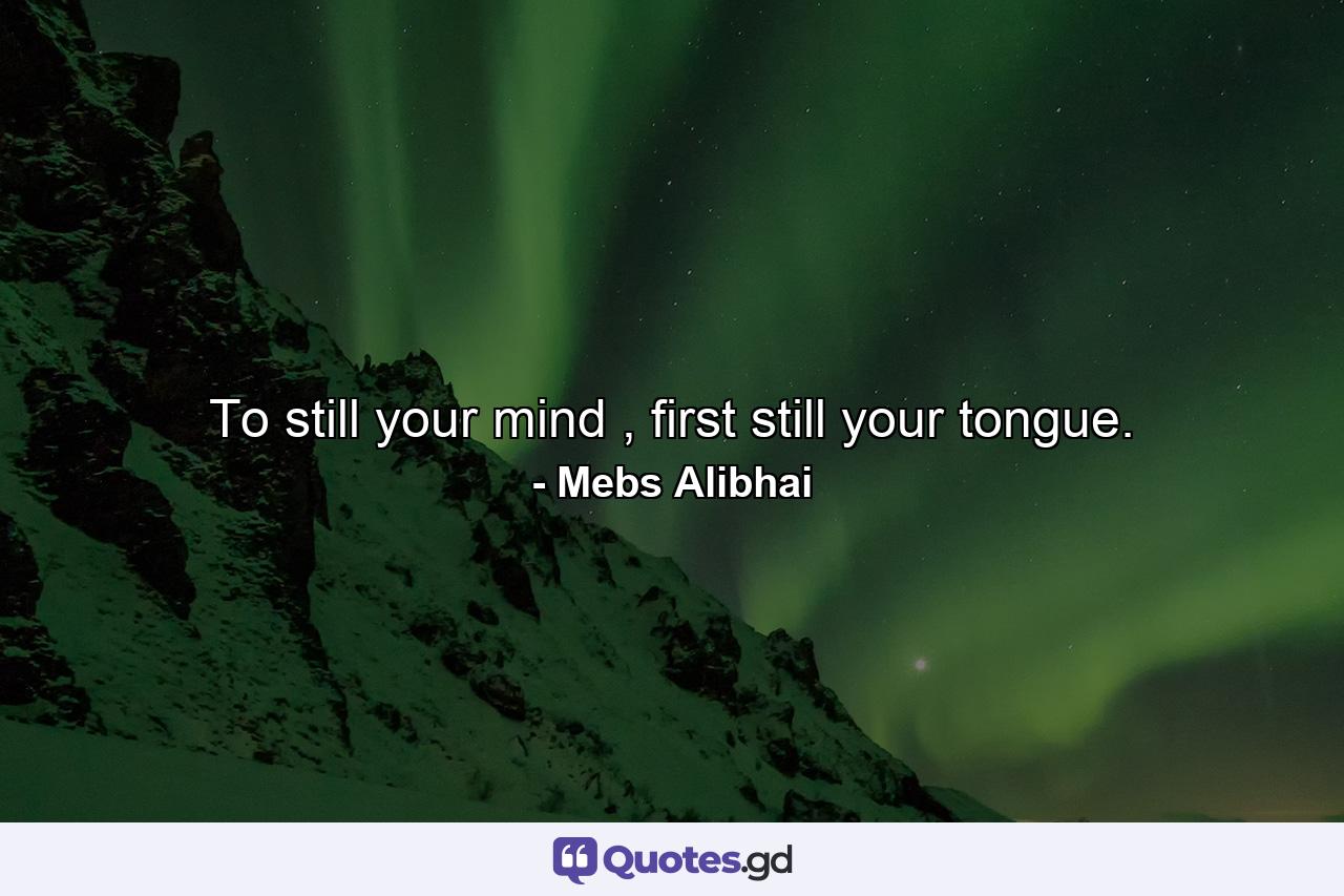 To still your mind , first still your tongue. - Quote by Mebs Alibhai