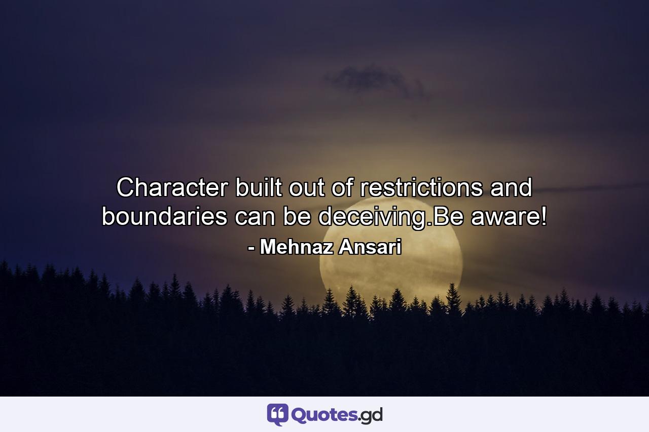 Character built out of restrictions and boundaries can be deceiving.Be aware! - Quote by Mehnaz Ansari