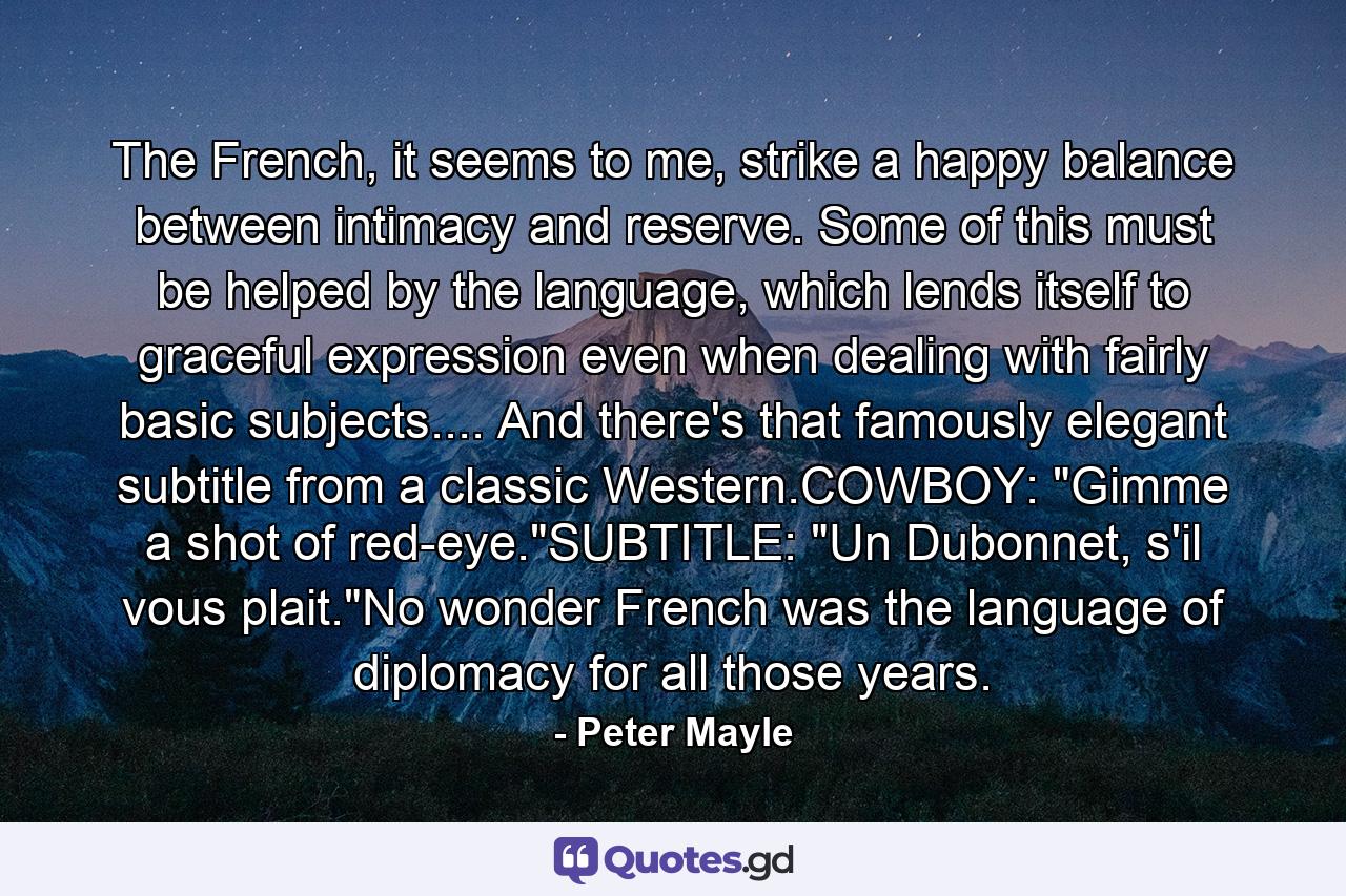 The French, it seems to me, strike a happy balance between intimacy and reserve. Some of this must be helped by the language, which lends itself to graceful expression even when dealing with fairly basic subjects.... And there's that famously elegant subtitle from a classic Western.COWBOY: 