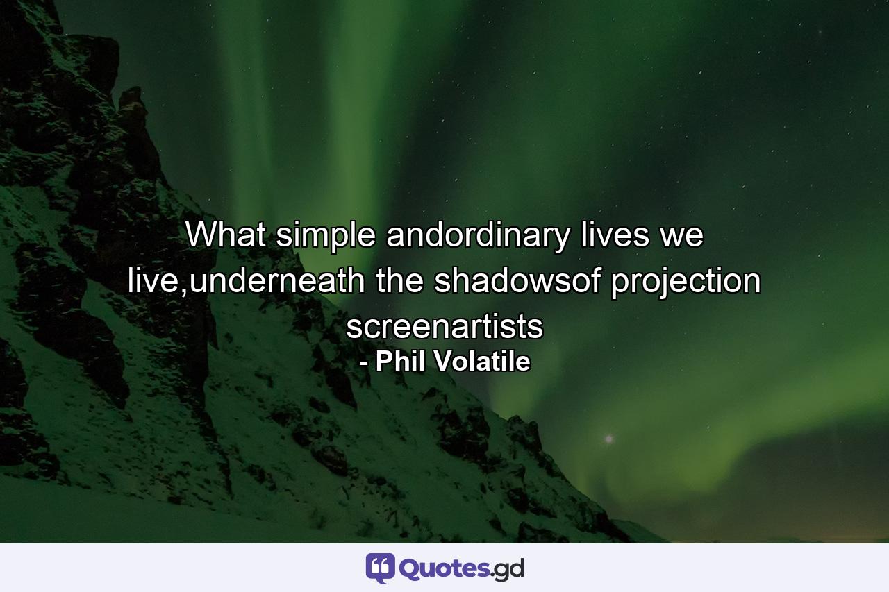 What simple andordinary lives we live,underneath the shadowsof projection screenartists - Quote by Phil Volatile