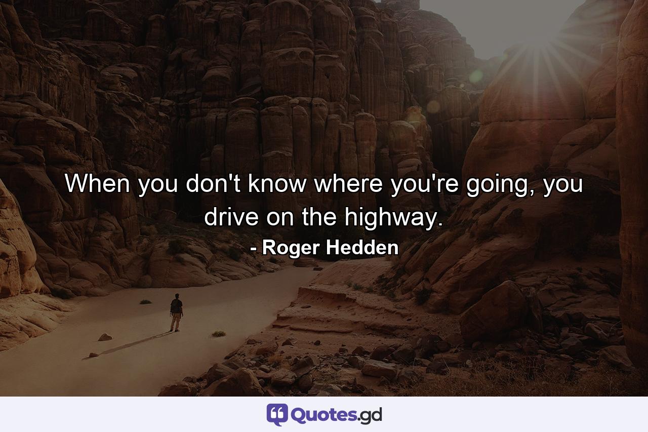 When you don't know where you're going, you drive on the highway. - Quote by Roger Hedden