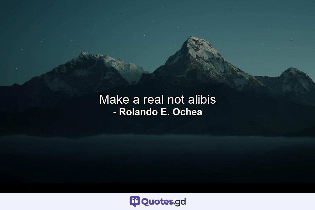 Make a real not alibis - Quote by Rolando E. Ochea