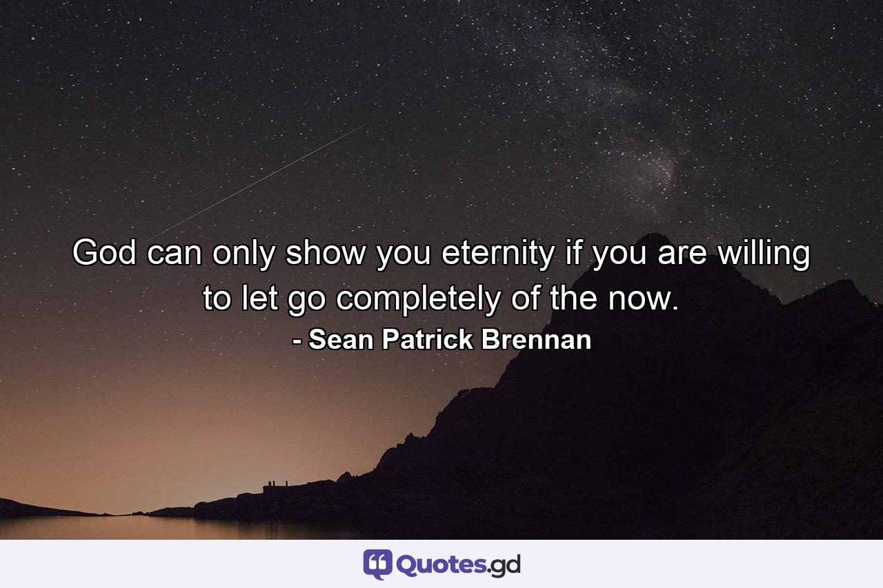 God can only show you eternity if you are willing to let go completely of the now. - Quote by Sean Patrick Brennan