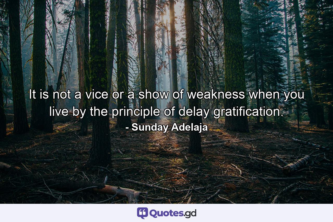 It is not a vice or a show of weakness when you live by the principle of delay gratification. - Quote by Sunday Adelaja