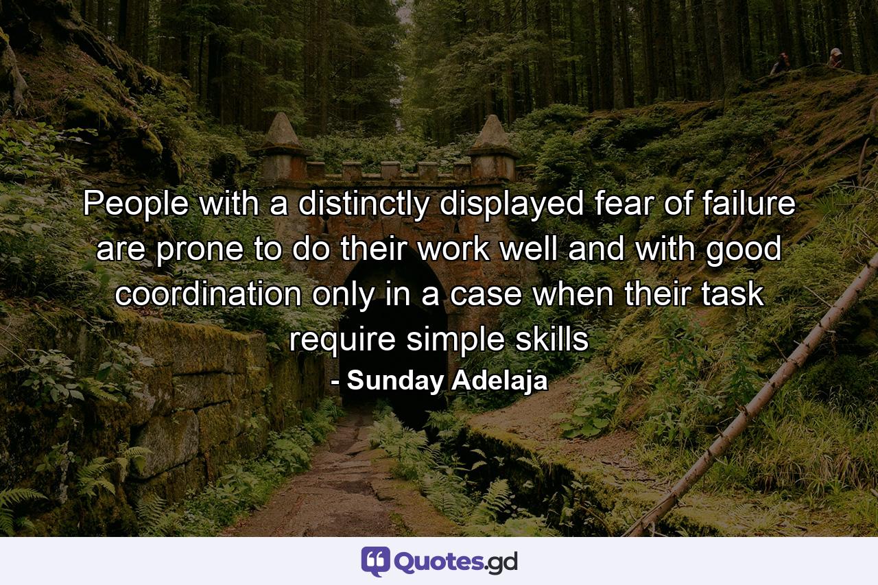 People with a distinctly displayed fear of failure are prone to do their work well and with good coordination only in a case when their task require simple skills - Quote by Sunday Adelaja