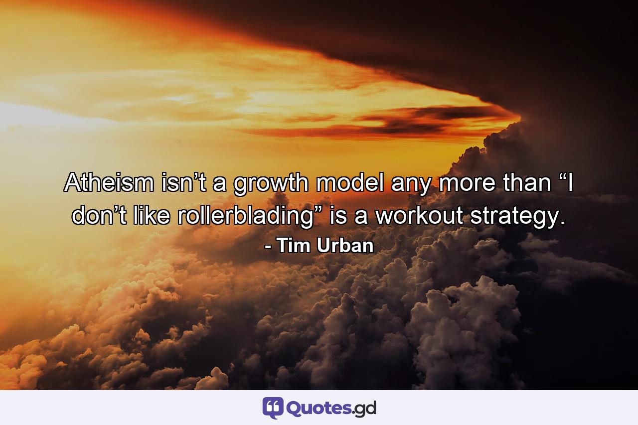 Atheism isn’t a growth model any more than “I don’t like rollerblading” is a workout strategy. - Quote by Tim Urban