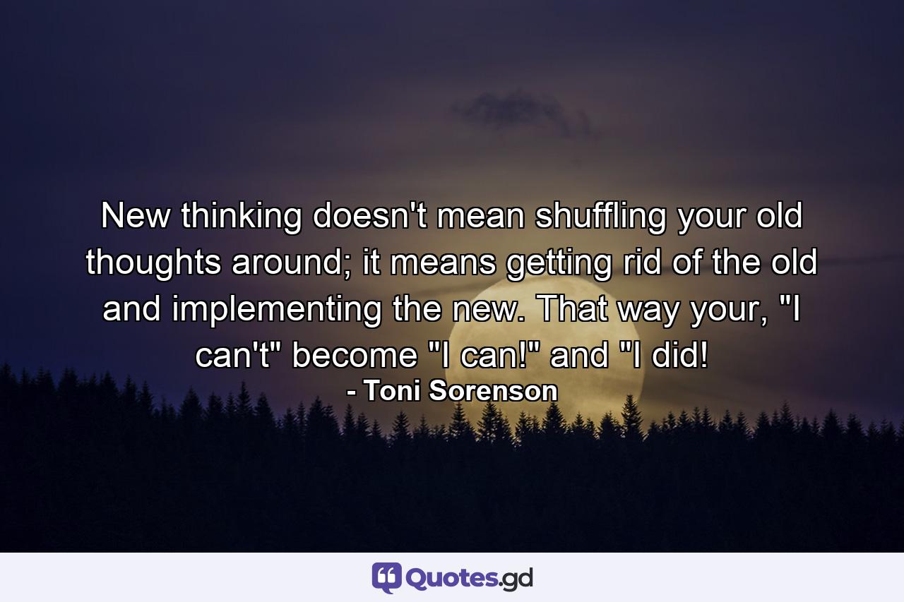 New thinking doesn't mean shuffling your old thoughts around; it means getting rid of the old and implementing the new. That way your, 