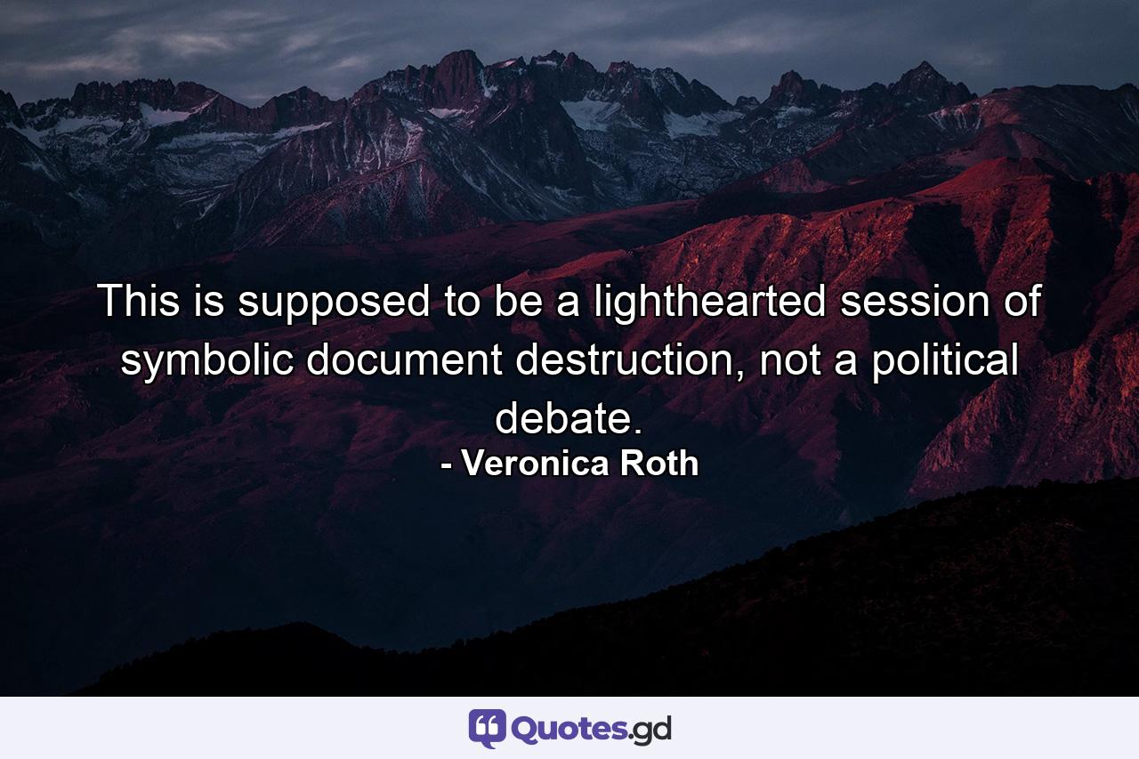 This is supposed to be a lighthearted session of symbolic document destruction, not a political debate. - Quote by Veronica Roth