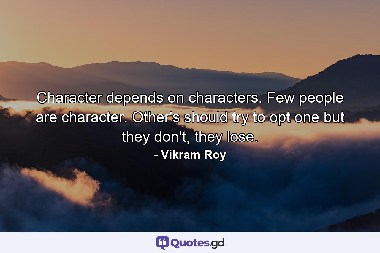 Character depends on characters. Few people are character. Other's should try to opt one but they don't, they lose. - Quote by Vikram Roy