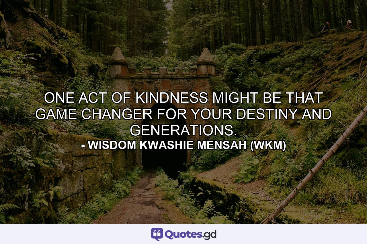 ONE ACT OF KINDNESS MIGHT BE THAT GAME CHANGER FOR YOUR DESTINY AND GENERATIONS. - Quote by WISDOM KWASHIE MENSAH (WKM)