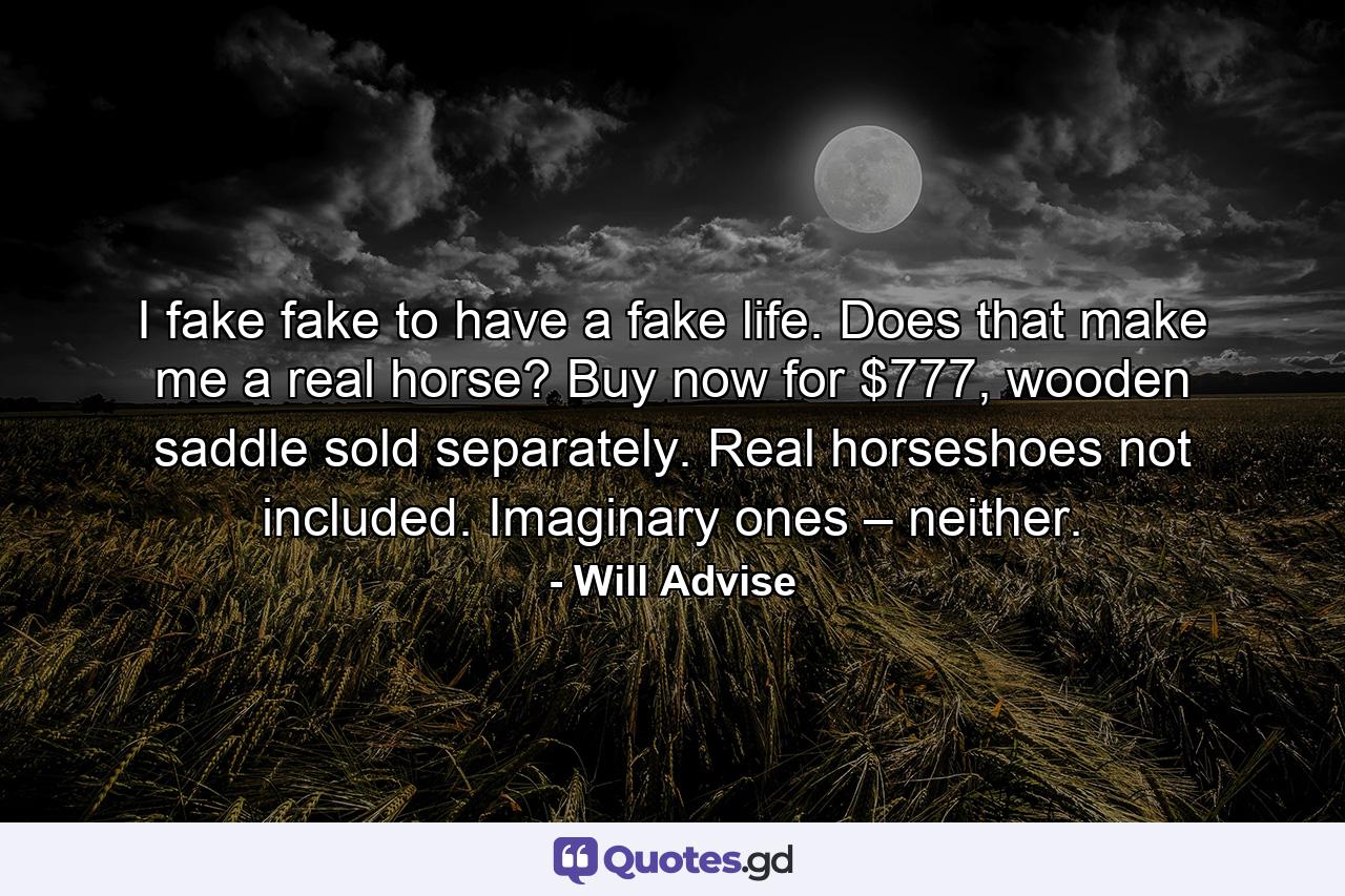 I fake fake to have a fake life. Does that make me a real horse? Buy now for $777, wooden saddle sold separately. Real horseshoes not included. Imaginary ones – neither. - Quote by Will Advise