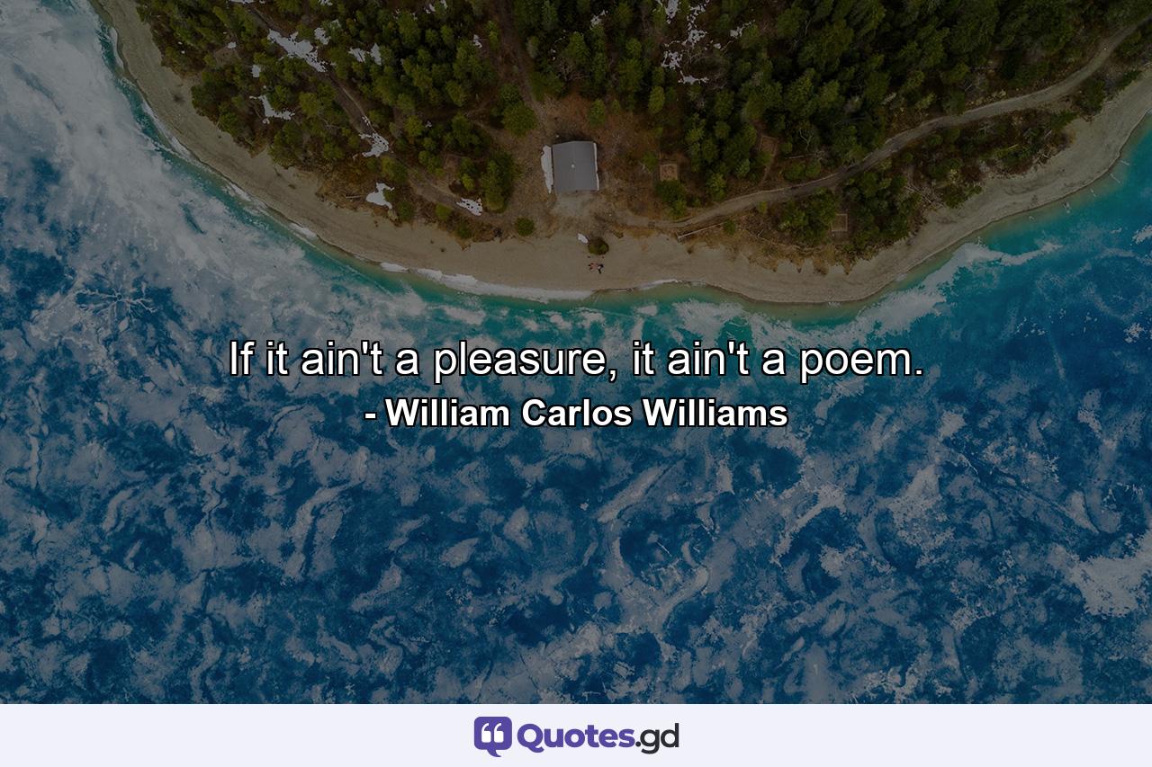 If it ain't a pleasure, it ain't a poem. - Quote by William Carlos Williams