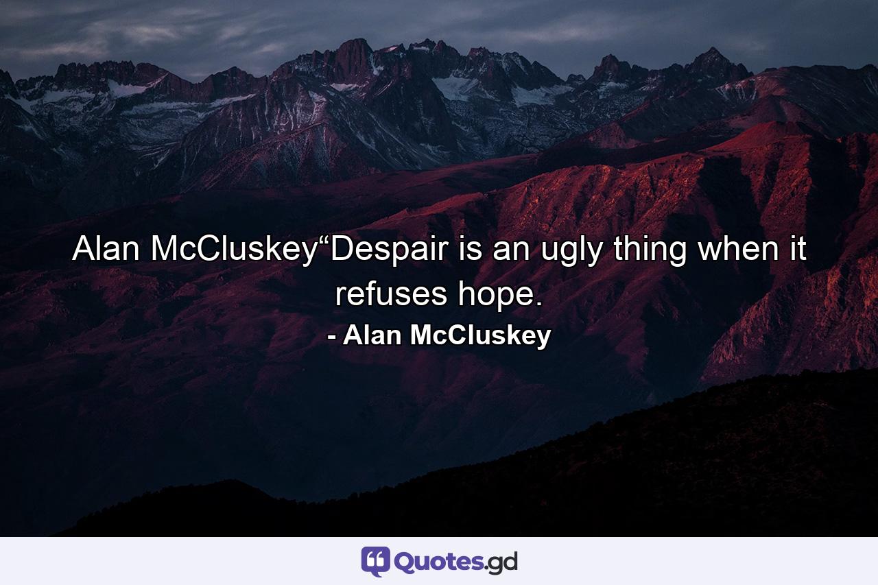 Alan McCluskey“Despair is an ugly thing when it refuses hope. - Quote by Alan McCluskey