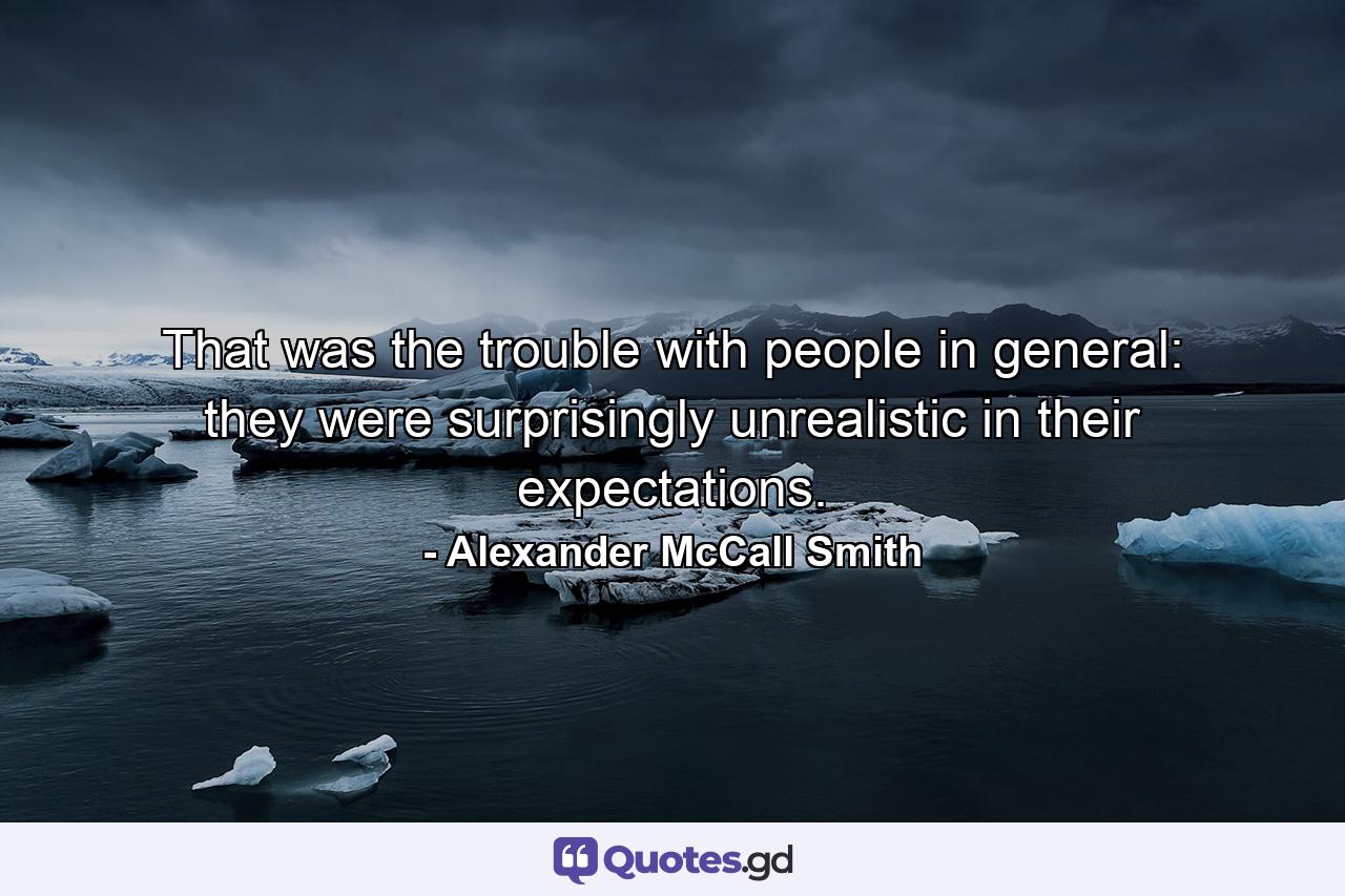 That was the trouble with people in general: they were surprisingly unrealistic in their expectations. - Quote by Alexander McCall Smith