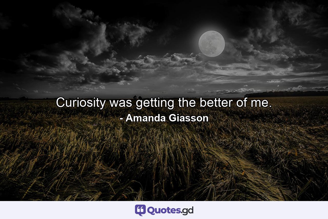 Curiosity was getting the better of me. - Quote by Amanda Giasson