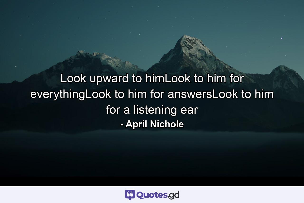 Look upward to himLook to him for everythingLook to him for answersLook to him for a listening ear - Quote by April Nichole