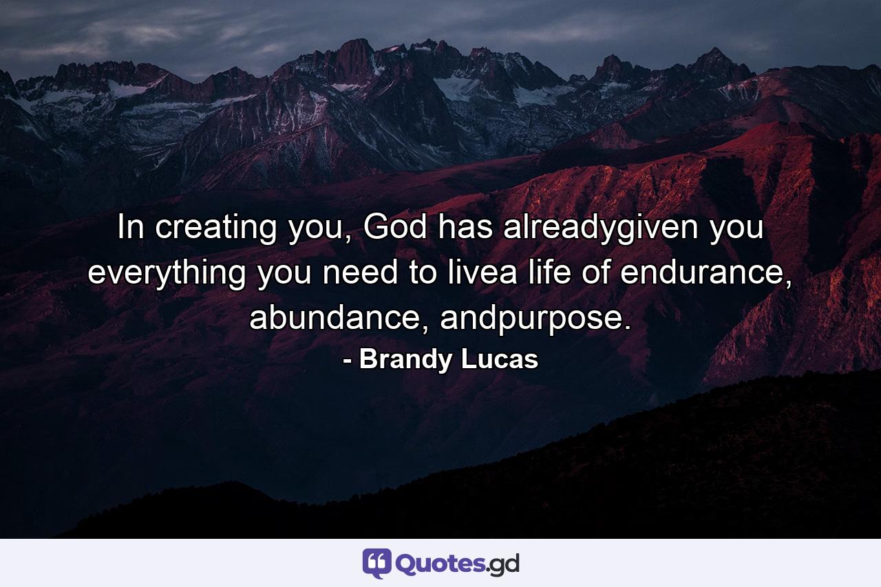 In creating you, God has alreadygiven you everything you need to livea life of endurance, abundance, andpurpose. - Quote by Brandy Lucas