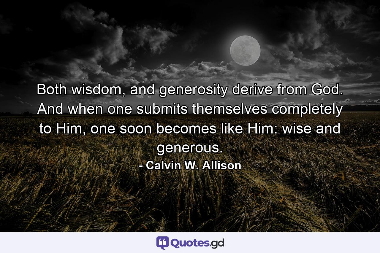 Both wisdom, and generosity derive from God. And when one submits themselves completely to Him, one soon becomes like Him: wise and generous. - Quote by Calvin W. Allison