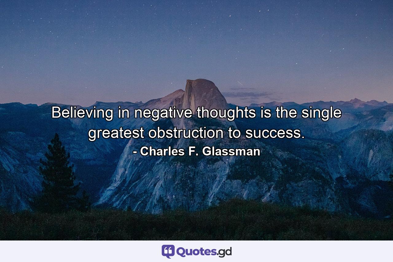 Believing in negative thoughts is the single greatest obstruction to success. - Quote by Charles F. Glassman