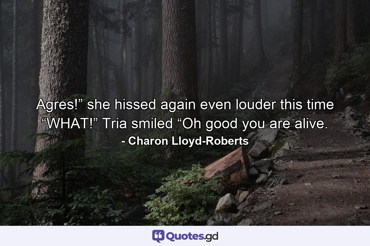 Agres!” she hissed again even louder this time “WHAT!” Tria smiled “Oh good you are alive. - Quote by Charon Lloyd-Roberts