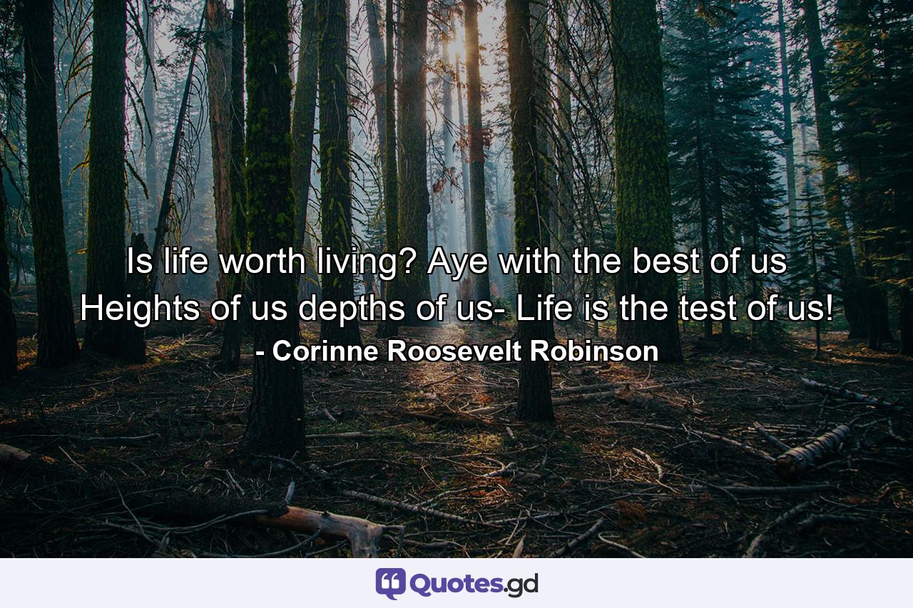 Is life worth living? Aye  with the best of us  Heights of us  depths of us- Life is the test of us! - Quote by Corinne Roosevelt Robinson