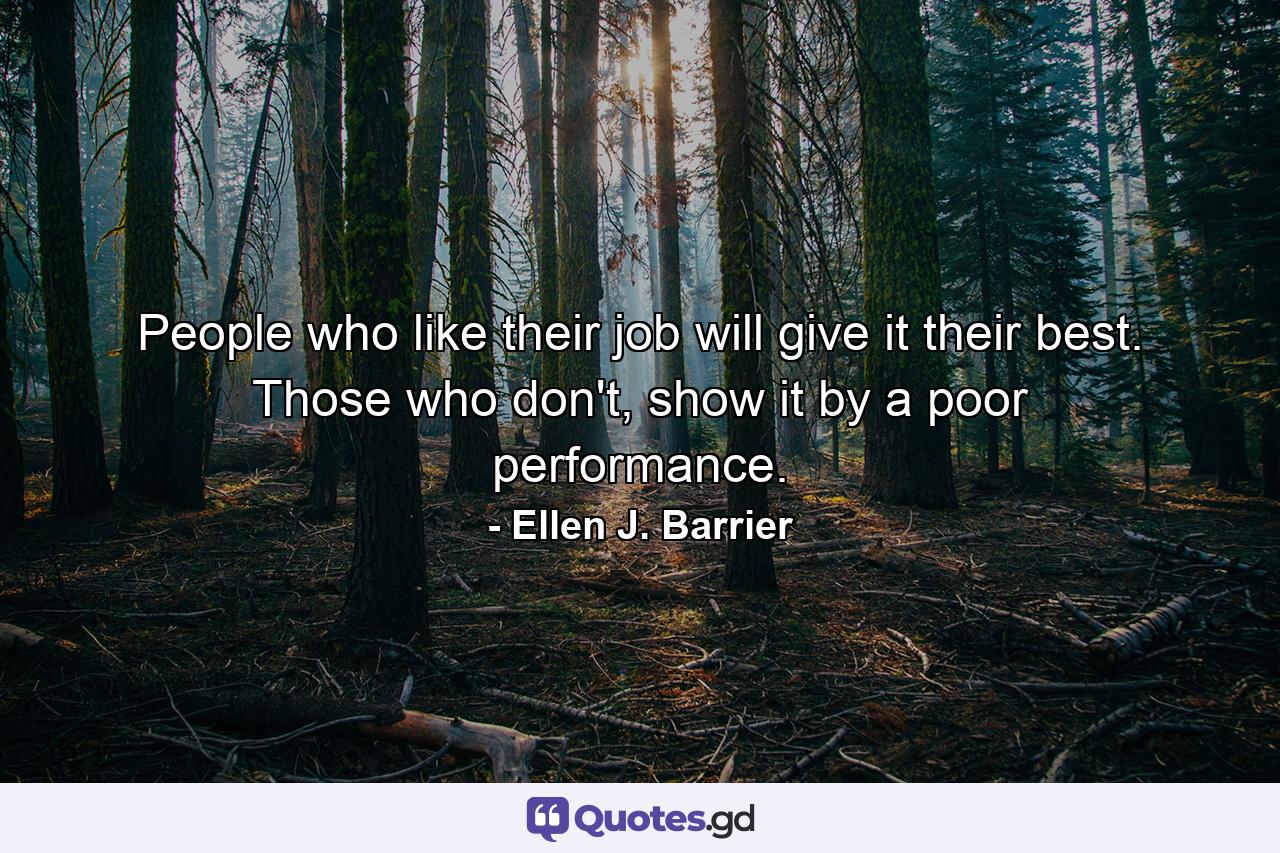 People who like their job will give it their best. Those who don't, show it by a poor performance. - Quote by Ellen J. Barrier