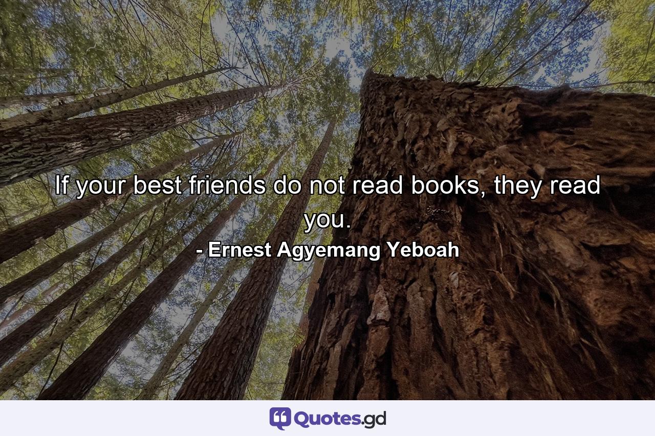 If your best friends do not read books, they read you. - Quote by Ernest Agyemang Yeboah