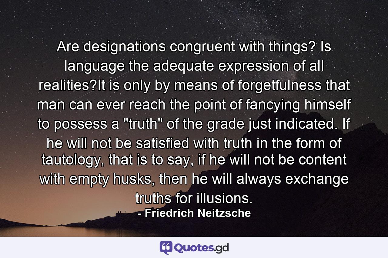 Are designations congruent with things? Is language the adequate expression of all realities?It is only by means of forgetfulness that man can ever reach the point of fancying himself to possess a 