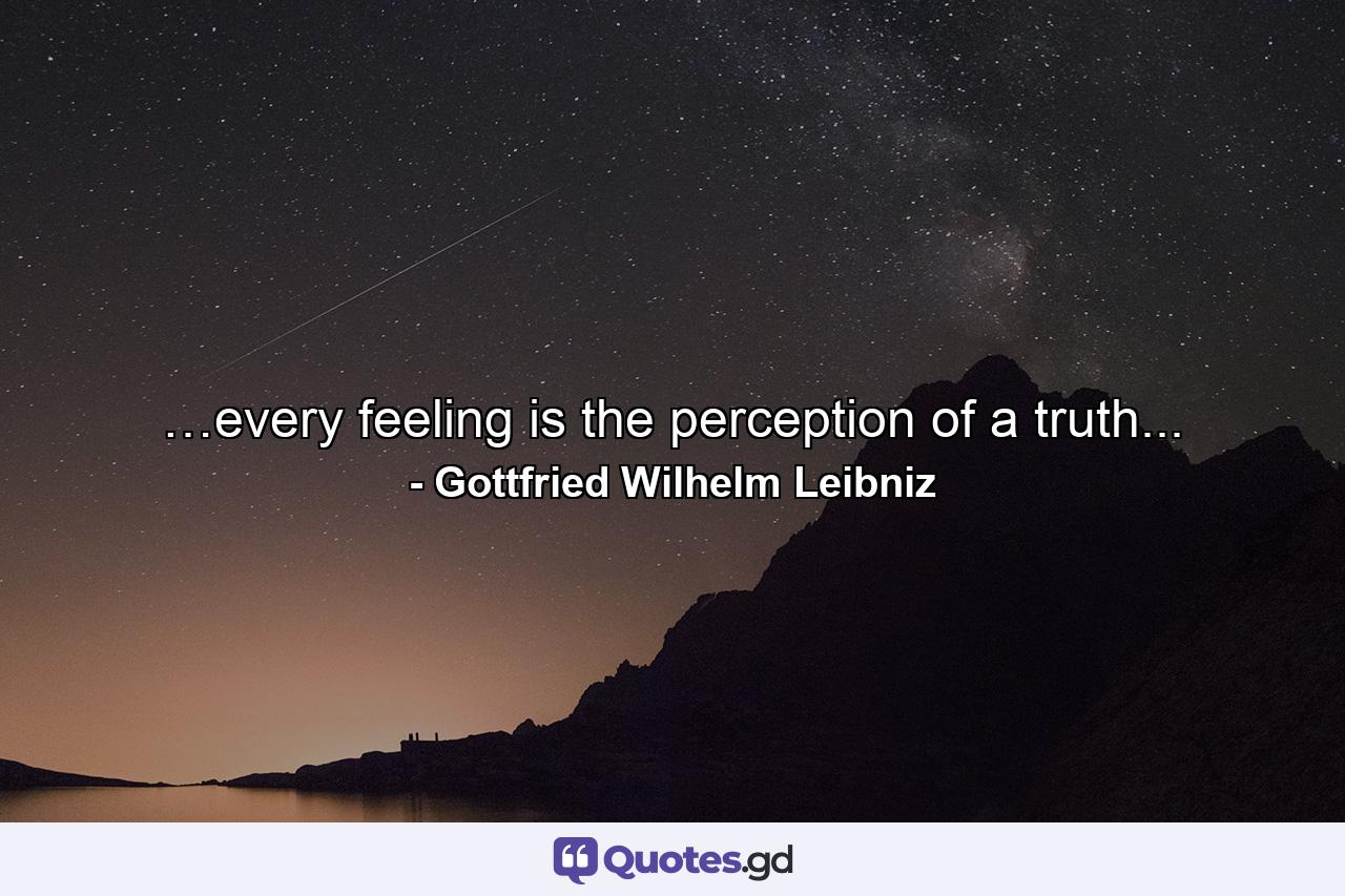 …every feeling is the perception of a truth... - Quote by Gottfried Wilhelm Leibniz