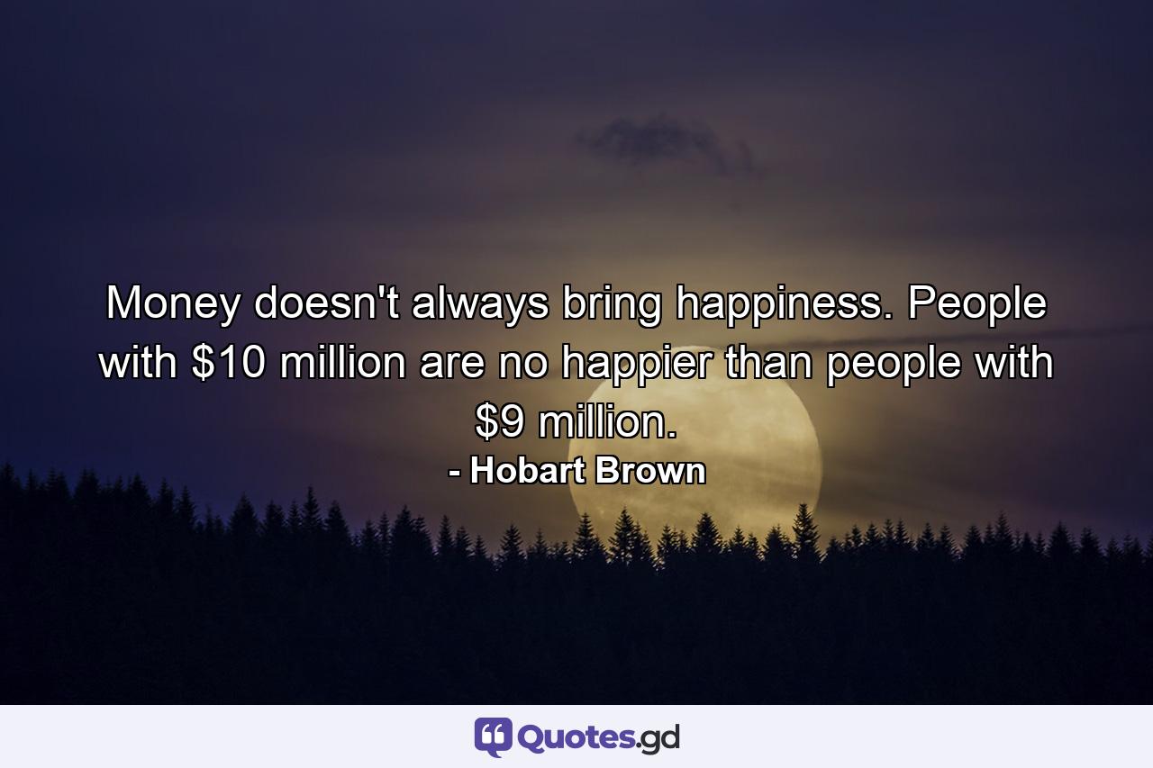 Money doesn't always bring happiness. People with $10 million are no happier than people with $9 million. - Quote by Hobart Brown