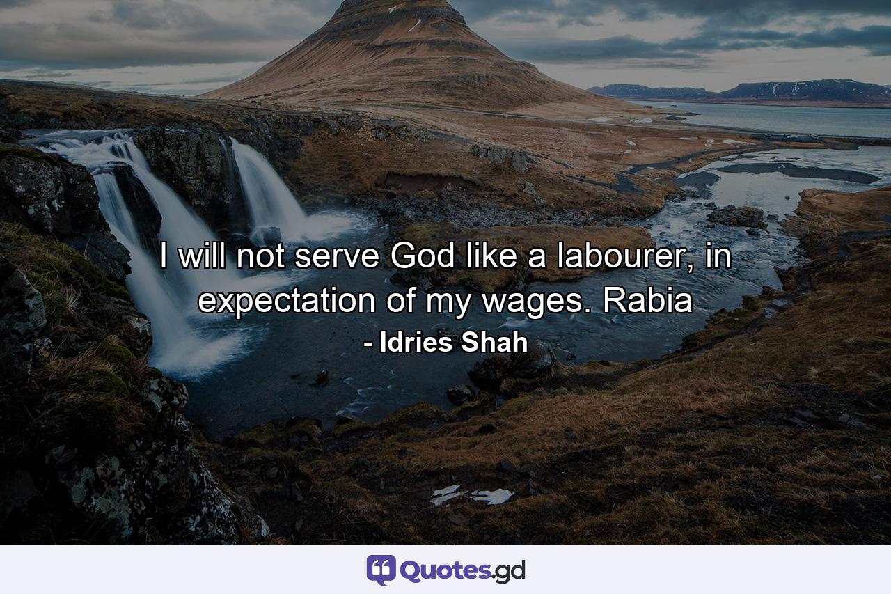 I will not serve God like a labourer, in expectation of my wages. Rabia - Quote by Idries Shah