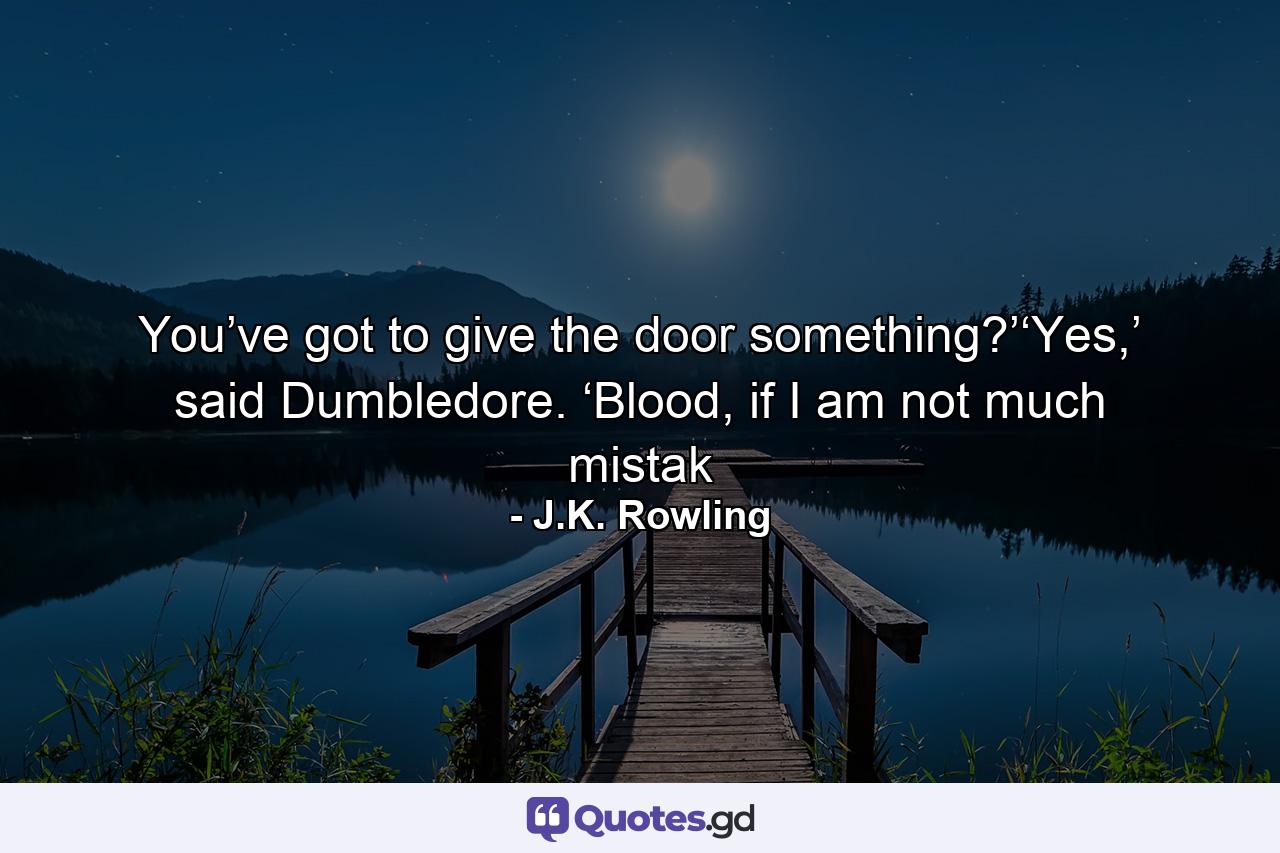 You’ve got to give the door something?’‘Yes,’ said Dumbledore. ‘Blood, if I am not much mistak - Quote by J.K. Rowling