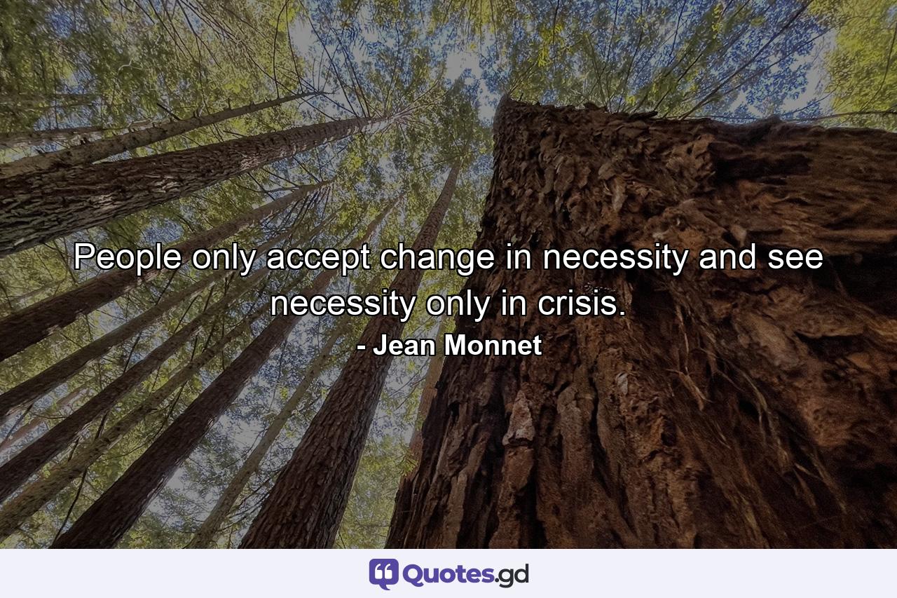 People only accept change in necessity and see necessity only in crisis. - Quote by Jean Monnet