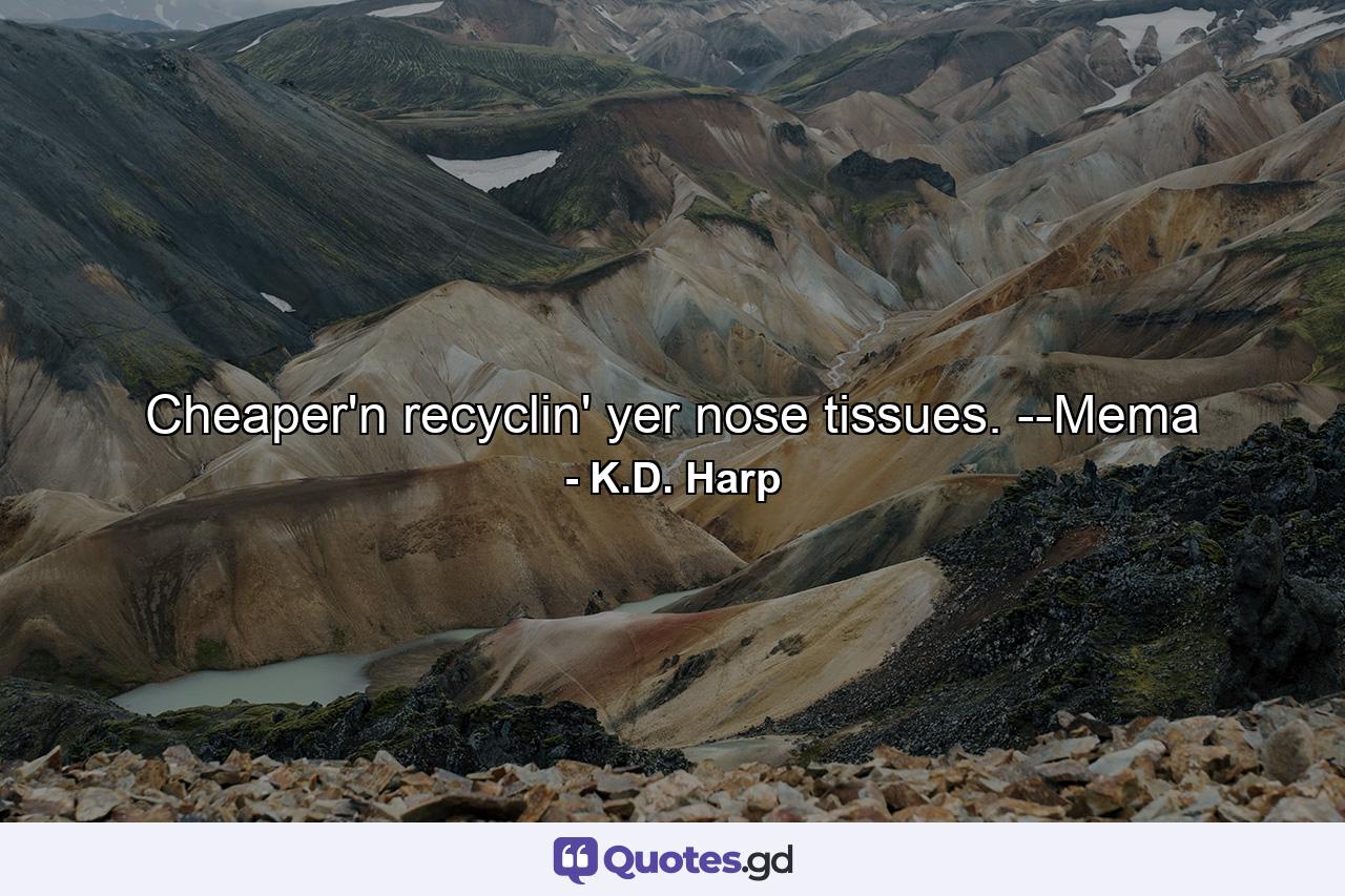 Cheaper'n recyclin' yer nose tissues. --Mema - Quote by K.D. Harp