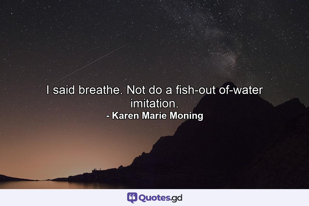 I said breathe. Not do a fish-out of-water imitation. - Quote by Karen Marie Moning