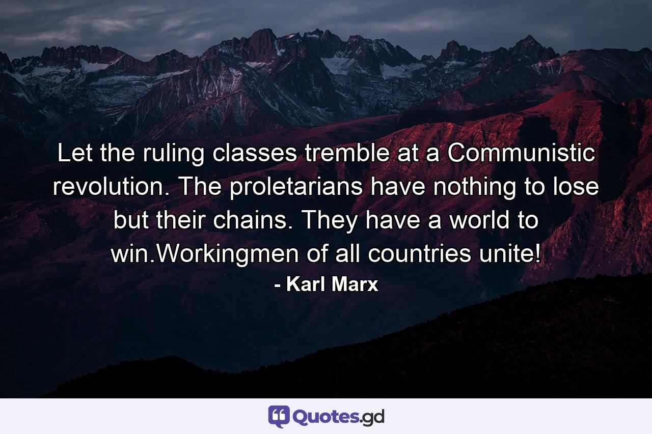 Let the ruling classes tremble at a Communistic revolution. The proletarians have nothing to lose but their chains. They have a world to win.Workingmen of all countries unite! - Quote by Karl Marx