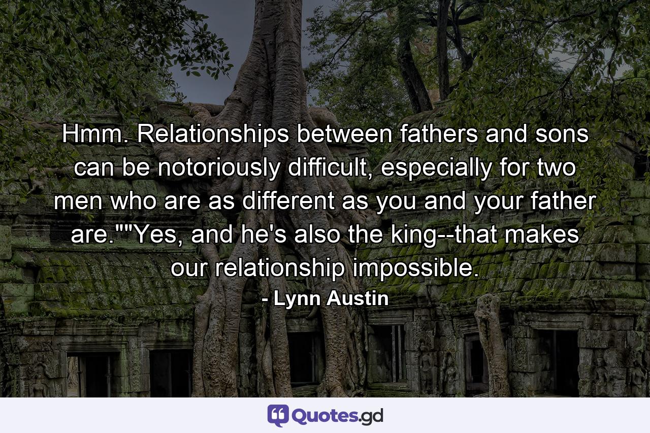 Hmm. Relationships between fathers and sons can be notoriously difficult, especially for two men who are as different as you and your father are.