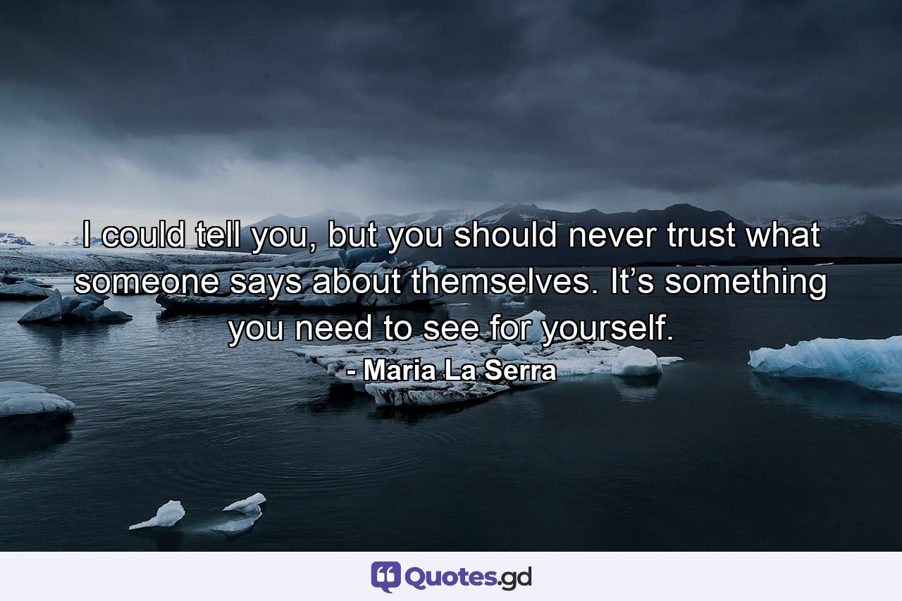 I could tell you, but you should never trust what someone says about themselves. It’s something you need to see for yourself. - Quote by Maria La Serra