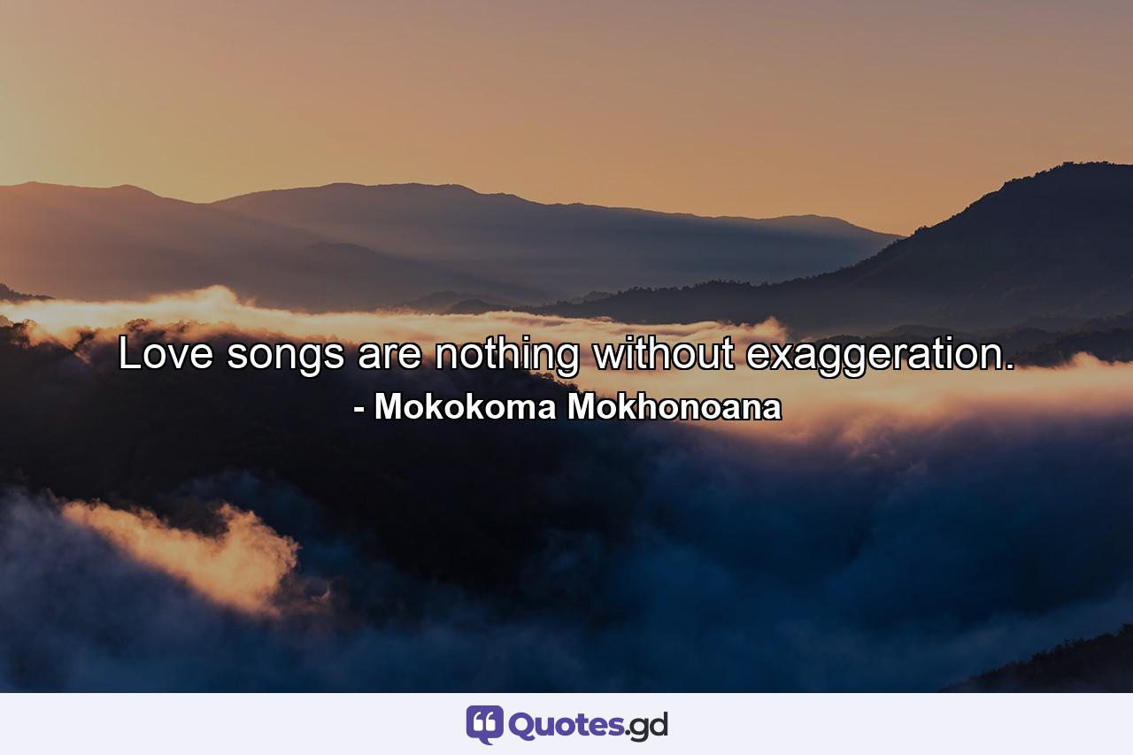 Love songs are nothing without exaggeration. - Quote by Mokokoma Mokhonoana