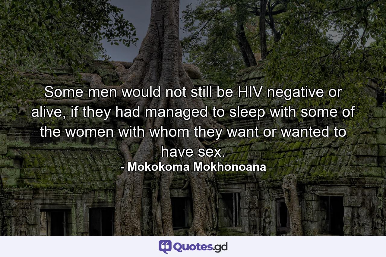 Some men would not still be HIV negative or alive, if they had managed to sleep with some of the women with whom they want or wanted to have sex. - Quote by Mokokoma Mokhonoana